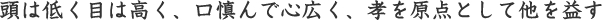 頭は低く目は高く、口慎んで心広く、孝を原点として他を益す